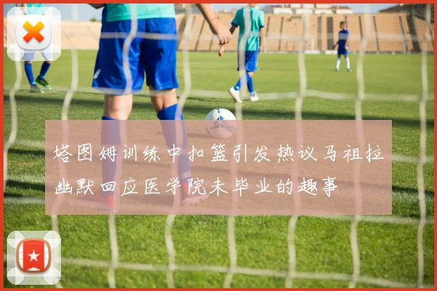 塔图姆训练中扣篮引发热议马祖拉幽默回应医学院未毕业的趣事