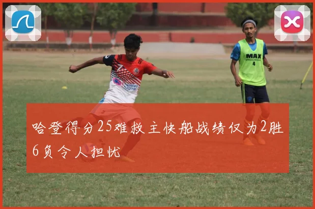 哈登得分25难救主快船战绩仅为2胜6负令人担忧