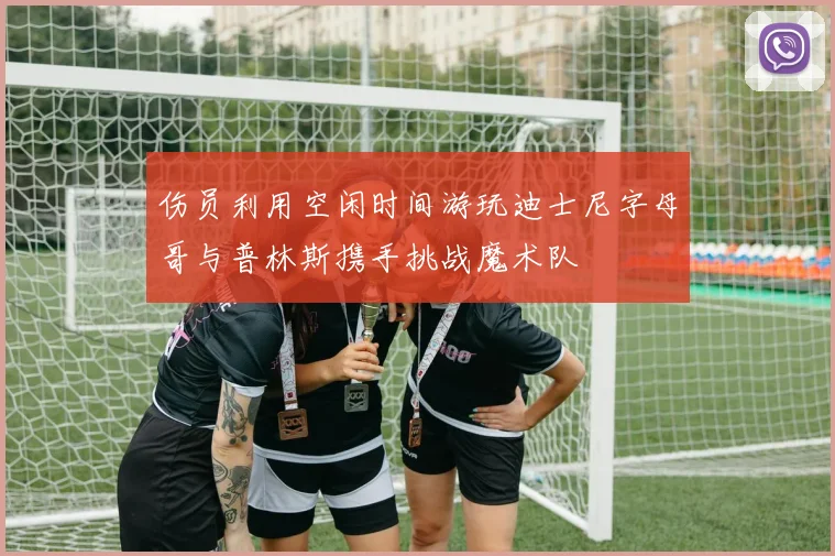 伤员利用空闲时间游玩迪士尼字母哥与普林斯携手挑战魔术队