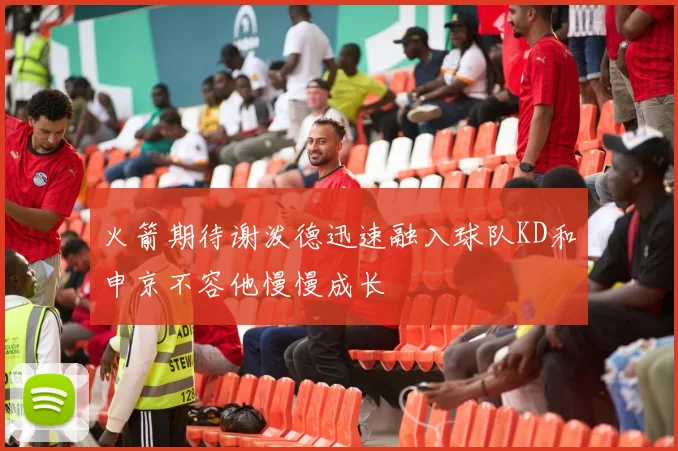 火箭期待谢泼德迅速融入球队KD和申京不容他慢慢成长