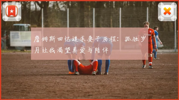 詹姆斯回忆追求妻子历程：孤独岁月让我渴望真爱与陪伴