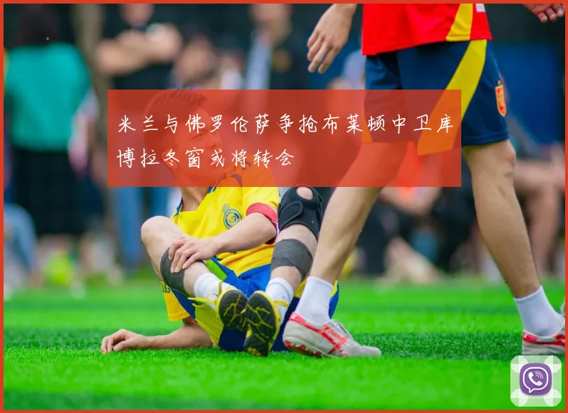 米兰与佛罗伦萨争抢布莱顿中卫库博拉冬窗或将转会