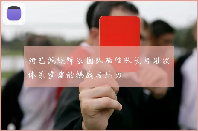 姆巴佩缺阵法国队面临队长与进攻体系重建的挑战与压力