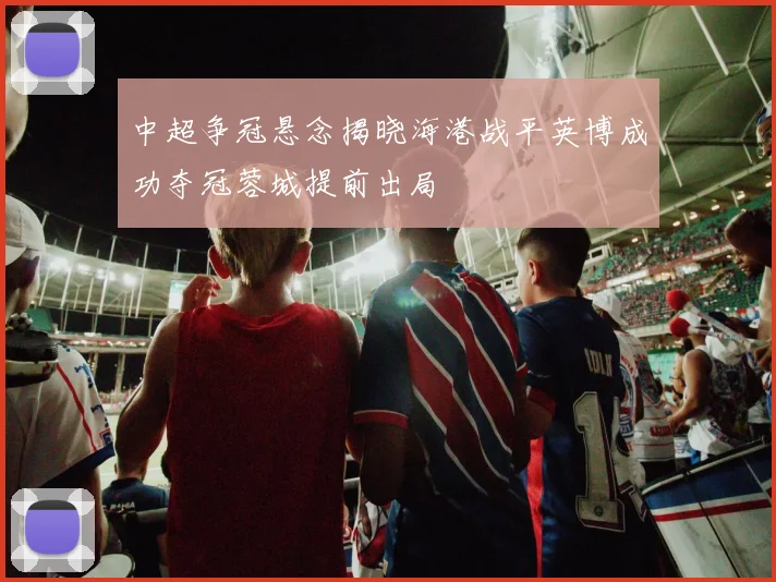 中超争冠悬念揭晓海港战平英博成功夺冠蓉城提前出局