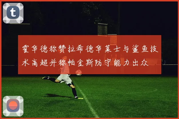 霍华德称赞拉希德华莱士与鲨鱼技术高超并称帕金斯防守能力出众