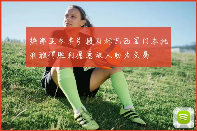 热那亚冬季引援目标巴西国门本托利雅得胜利愿意放人助力交易