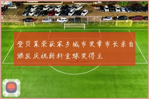 登贝莱荣获家乡城市奖章市长亲自颁发庆祝新科金球奖得主