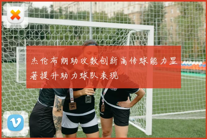 杰伦布朗助攻数创新高传球能力显著提升助力球队表现