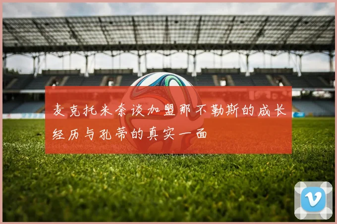 麦克托米奈谈加盟那不勒斯的成长经历与孔蒂的真实一面