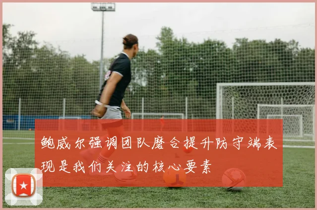鲍威尔强调团队磨合提升防守端表现是我们关注的核心要素