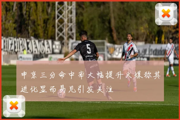申京三分命中率大幅提升火媒称其进化显而易见引发关注