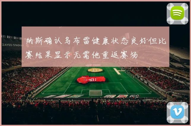 纳斯确认乌布雷健康状态良好但比赛结果显示无需他重返赛场