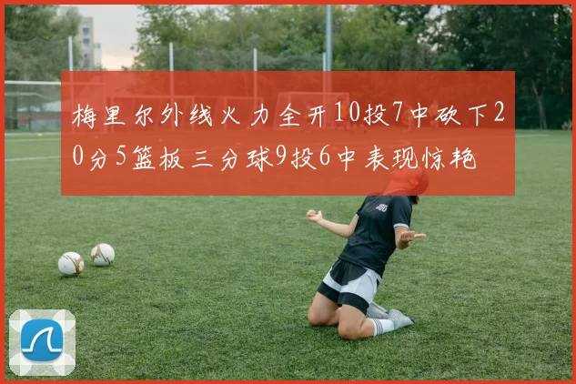 梅里尔外线火力全开10投7中砍下20分5篮板三分球9投6中表现惊艳