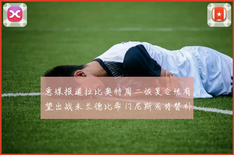 意媒报道拉比奥特周二恢复合练有望出战米兰德比希门尼斯或将替补待命