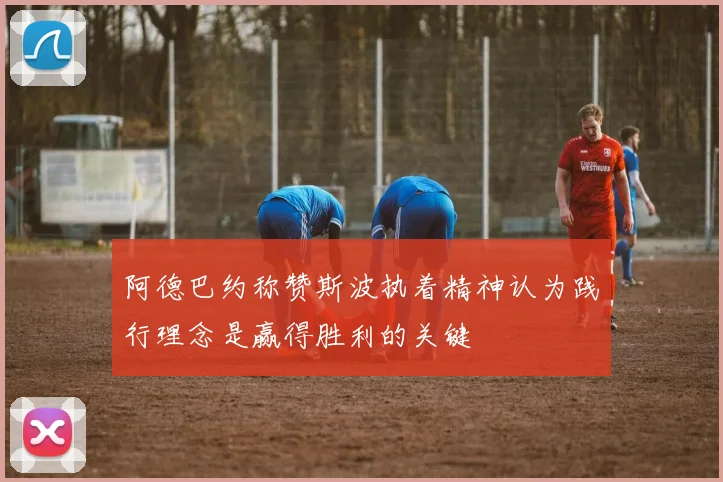 阿德巴约称赞斯波执着精神认为践行理念是赢得胜利的关键