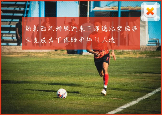 热刺西汉姆联迎来下课德比努诺弗兰克成为下课赔率热门人选