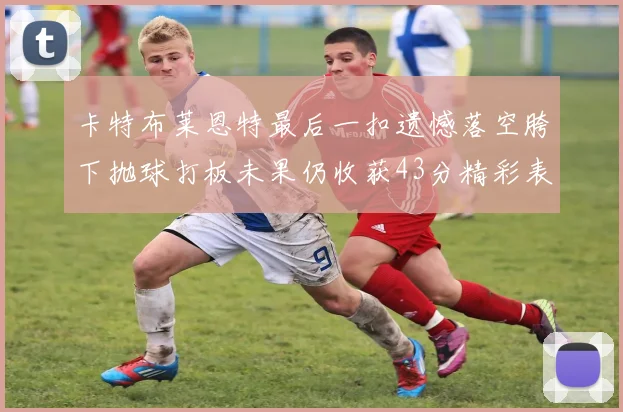 卡特布莱恩特最后一扣遗憾落空胯下抛球打板未果仍收获43分精彩表现