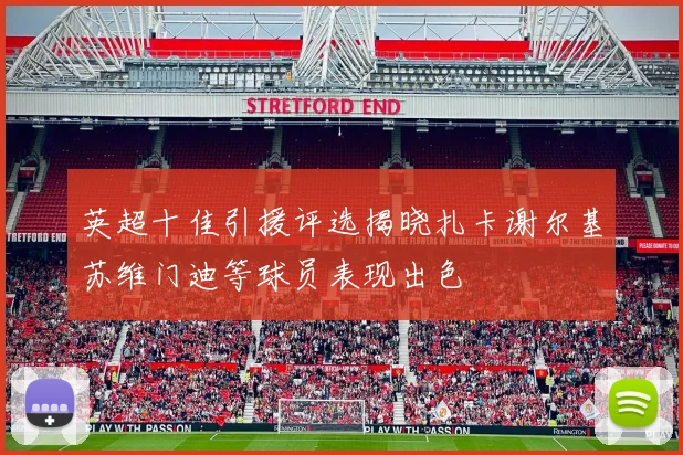 英超十佳引援评选揭晓扎卡谢尔基苏维门迪等球员表现出色