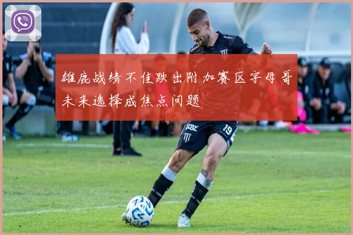 雄鹿战绩不佳跌出附加赛区字母哥未来选择成焦点问题