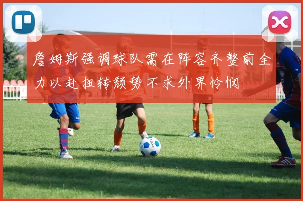 詹姆斯强调球队需在阵容齐整前全力以赴扭转颓势不求外界怜悯