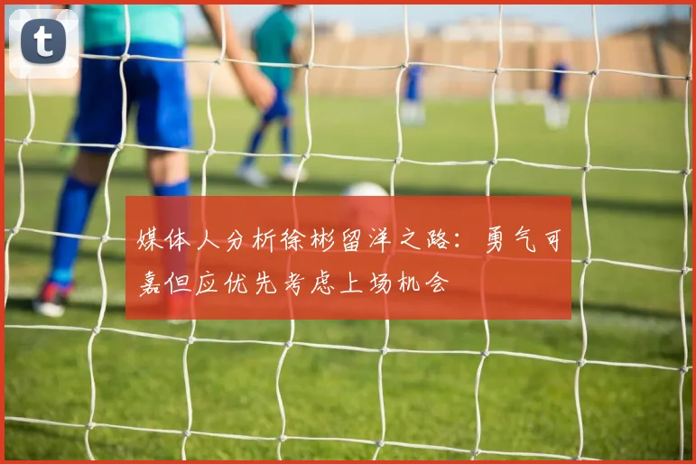 媒体人分析徐彬留洋之路：勇气可嘉但应优先考虑上场机会