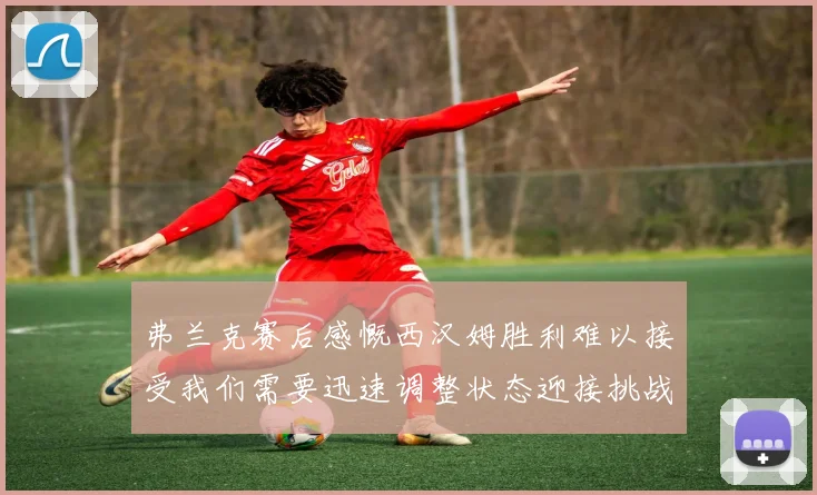 弗兰克赛后感慨西汉姆胜利难以接受我们需要迅速调整状态迎接挑战