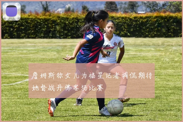 詹姆斯称女儿为福星记者调侃期待她督战丹佛客场比赛