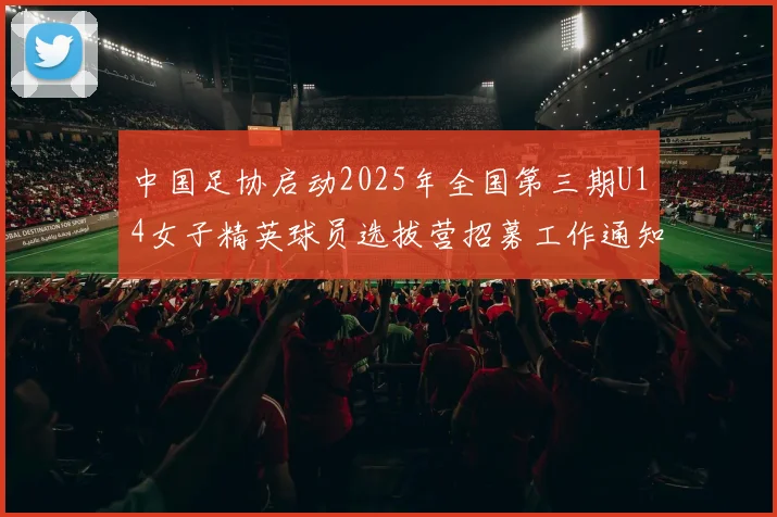 中国足协启动2025年全国第三期U14女子精英球员选拔营招募工作通知