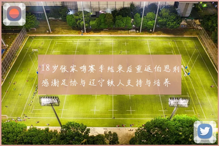18岁张家鸣赛季结束后重返伯恩利感谢足协与辽宁铁人支持与培养