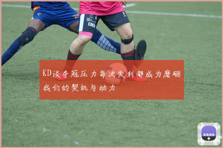 KD谈夺冠压力每次失利都成为磨砺我们的契机与动力