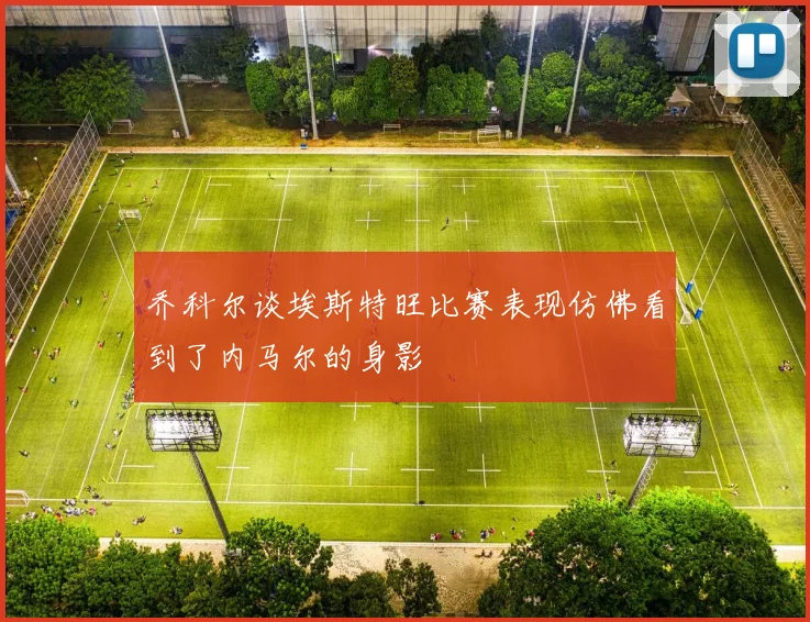 乔科尔谈埃斯特旺比赛表现仿佛看到了内马尔的身影