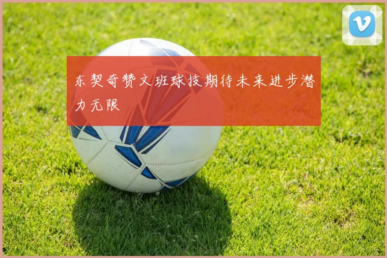 东契奇赞文班球技期待未来进步潜力无限