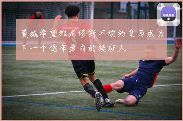 曼城希望维尼修斯不续约皇马成为下一个德布劳内的接班人